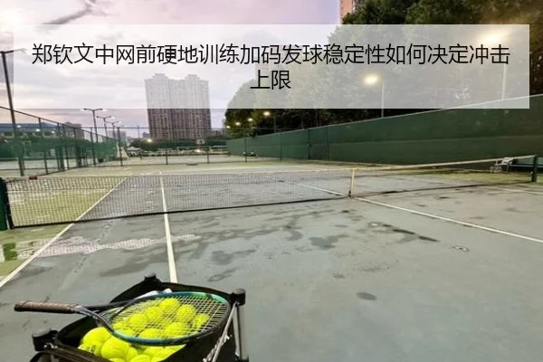 郑钦文中网前硬地训练加码发球稳定性如何决定冲击上限